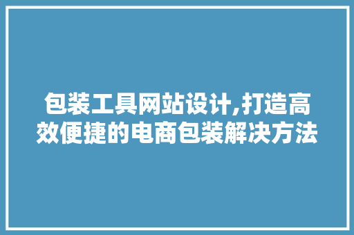 包装工具网站设计,打造高效便捷的电商包装解决方法 包装工具网站设计,打造高效便捷的电商包装解决方法 搜狗SEO