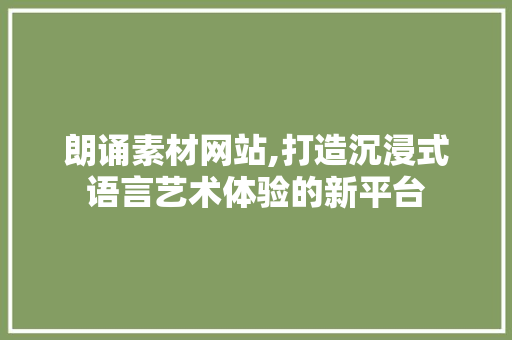 朗诵素材网站,打造沉浸式语言艺术体验的新平台