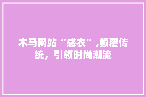木马网站“感衣”,颠覆传统，引领时尚潮流