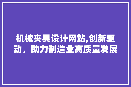 机械夹具设计网站,创新驱动，助力制造业高质量发展