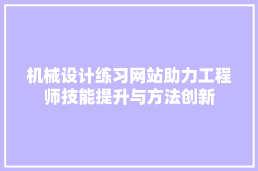 机械设计练习网站助力工程师技能提升与方法创新