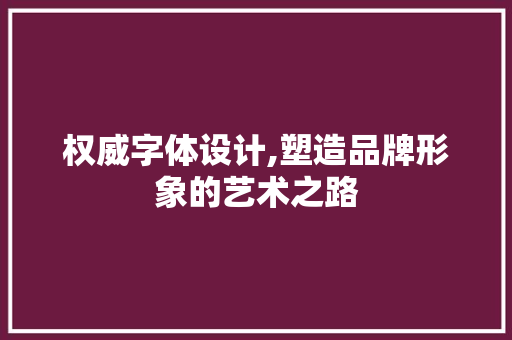 权威字体设计,塑造品牌形象的艺术之路 权威字体设计,塑造品牌形象的艺术之路 百度SEO