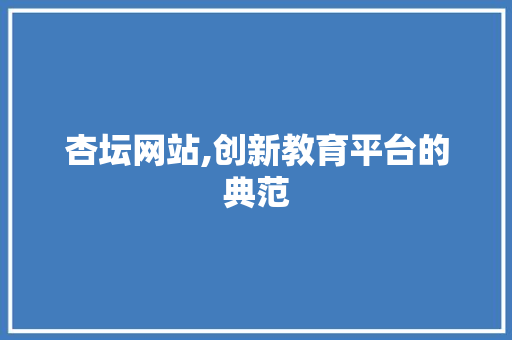 杏坛网站,创新教育平台的典范 杏坛网站,创新教育平台的典范 搜狗SEO