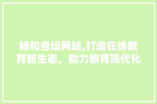 杨和杏坛网站,打造在线教育新生态，助力教育现代化 杨和杏坛网站,打造在线教育新生态，助力教育现代化 百度SEO