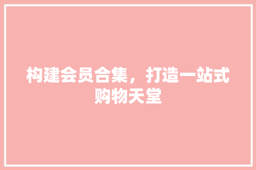 构建会员合集，打造一站式购物天堂