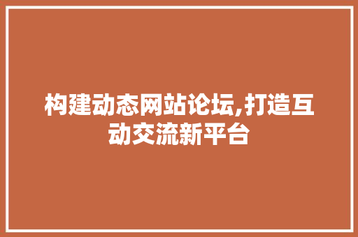 构建动态网站论坛,打造互动交流新平台 构建动态网站论坛,打造互动交流新平台 搜狗SEO