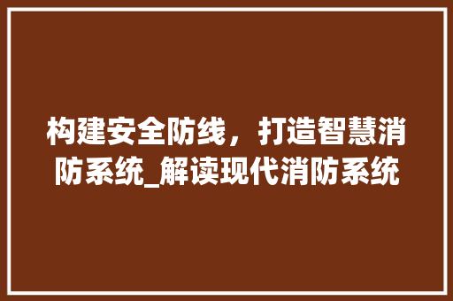 构建安全防线，打造智慧消防系统_解读现代消防系统网站设计