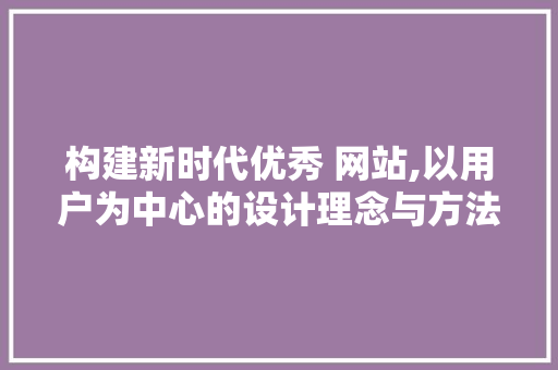 构建新时代优秀 网站,以用户为中心的设计理念与方法 构建新时代优秀 网站,以用户为中心的设计理念与方法 GoogleSEO
