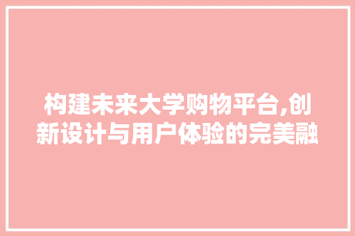构建未来大学购物平台,创新设计与用户体验的完美融合 构建未来大学购物平台,创新设计与用户体验的完美融合 搜狗SEO