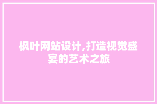 枫叶网站设计,打造视觉盛宴的艺术之旅 枫叶网站设计,打造视觉盛宴的艺术之旅 神马SEO