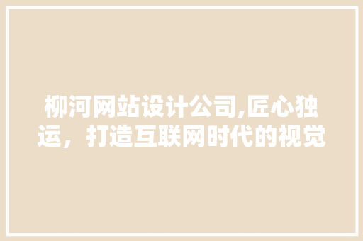 柳河网站设计公司,匠心独运，打造互联网时代的视觉盛宴