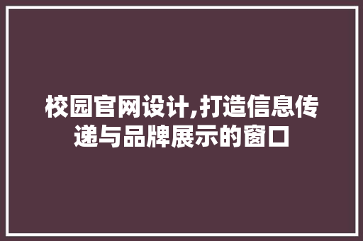 校园官网设计,打造信息传递与品牌展示的窗口