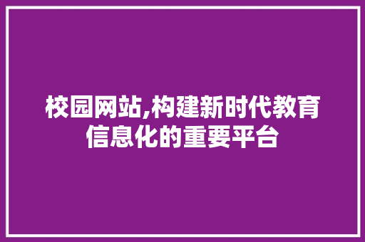 校园网站,构建新时代教育信息化的重要平台
