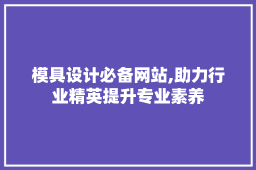 模具设计必备网站,助力行业精英提升专业素养