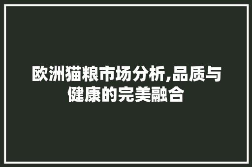 欧洲猫粮市场分析,品质与健康的完美融合 欧洲猫粮市场分析,品质与健康的完美融合 神马SEO