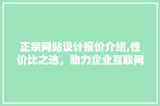 正宗网站设计报价介绍,性价比之选，助力企业互联网发展 正宗网站设计报价介绍,性价比之选，助力企业互联网发展 搜狗SEO