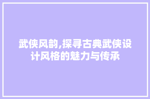 武侠风韵,探寻古典武侠设计风格的魅力与传承 武侠风韵,探寻古典武侠设计风格的魅力与传承 百度SEO