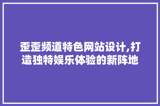 歪歪频道特色网站设计,打造独特娱乐体验的新阵地 歪歪频道特色网站设计,打造独特娱乐体验的新阵地 必应SEO
