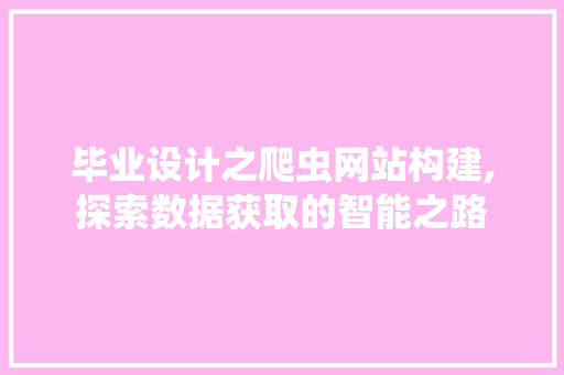 毕业设计之爬虫网站构建,探索数据获取的智能之路 毕业设计之爬虫网站构建,探索数据获取的智能之路 GoogleSEO