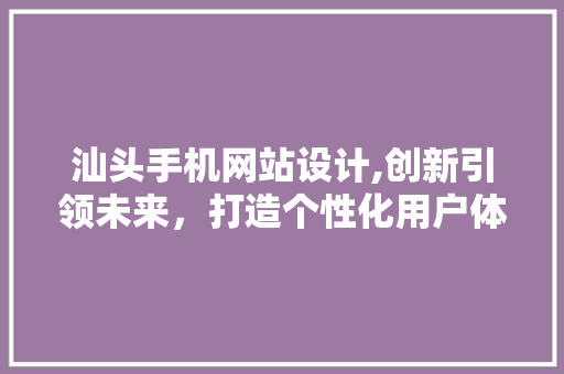 汕头手机网站设计,创新引领未来，打造个性化用户体验 汕头手机网站设计,创新引领未来，打造个性化用户体验 搜狗SEO