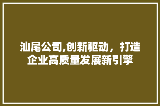 汕尾公司,创新驱动，打造企业高质量发展新引擎 汕尾公司,创新驱动，打造企业高质量发展新引擎 搜狗SEO