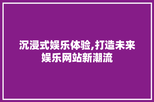 沉浸式娱乐体验,打造未来娱乐网站新潮流