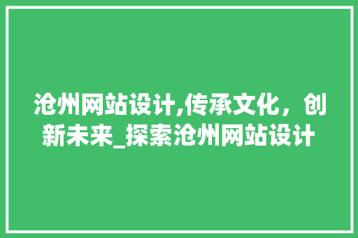 沧州网站设计,传承文化，创新未来_探索沧州网站设计的魅力与价值
