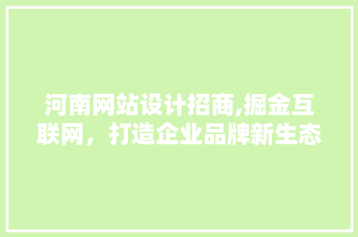 河南网站设计招商,掘金互联网，打造企业品牌新生态 河南网站设计招商,掘金互联网，打造企业品牌新生态 必应SEO