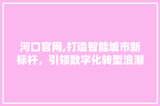 河口官网,打造智能城市新标杆，引领数字化转型浪潮 河口官网,打造智能城市新标杆，引领数字化转型浪潮 GoogleSEO