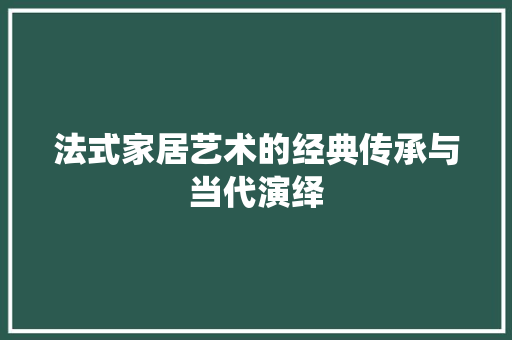 法式家居艺术的经典传承与当代演绎 法式家居艺术的经典传承与当代演绎 必应SEO