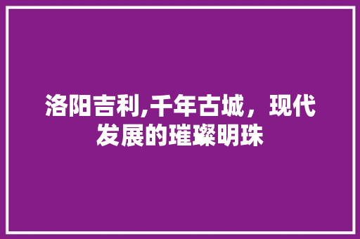 洛阳吉利,千年古城，现代发展的璀璨明珠 洛阳吉利,千年古城，现代发展的璀璨明珠 百度SEO