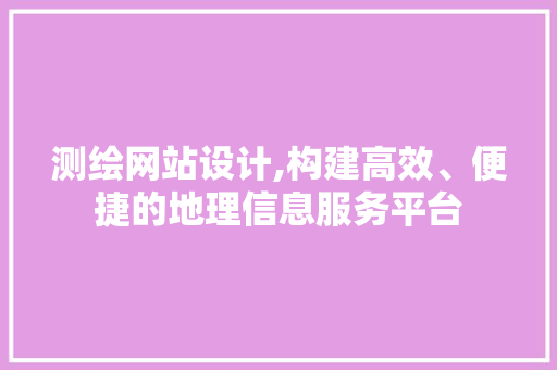 测绘网站设计,构建高效、便捷的地理信息服务平台 测绘网站设计,构建高效、便捷的地理信息服务平台 百度SEO