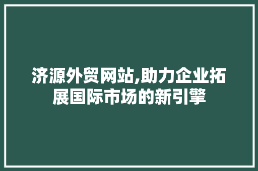 济源外贸网站,助力企业拓展国际市场的新引擎 济源外贸网站,助力企业拓展国际市场的新引擎 必应SEO