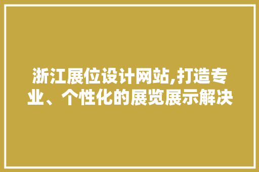 浙江展位设计网站,打造专业、个性化的展览展示解决方法 浙江展位设计网站,打造专业、个性化的展览展示解决方法 GoogleSEO