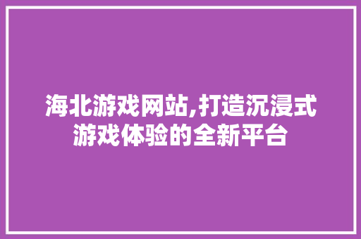 海北游戏网站,打造沉浸式游戏体验的全新平台
