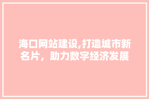 海口网站建设,打造城市新名片，助力数字经济发展 海口网站建设,打造城市新名片，助力数字经济发展 GoogleSEO