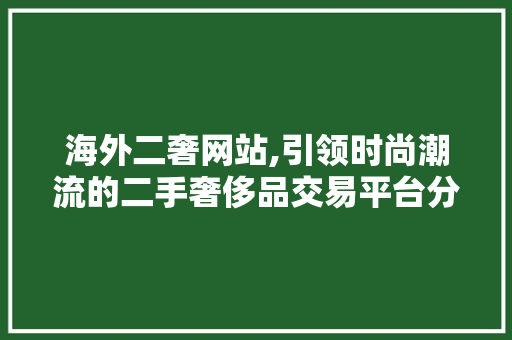 海外二奢网站,引领时尚潮流的二手奢侈品交易平台分析 海外二奢网站,引领时尚潮流的二手奢侈品交易平台分析 必应SEO