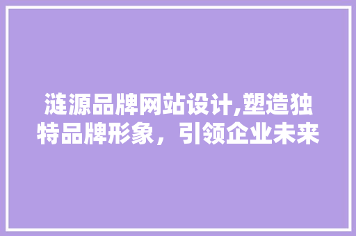 涟源品牌网站设计,塑造独特品牌形象，引领企业未来发展 涟源品牌网站设计,塑造独特品牌形象，引领企业未来发展 必应SEO