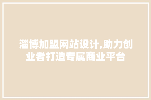 淄博加盟网站设计,助力创业者打造专属商业平台