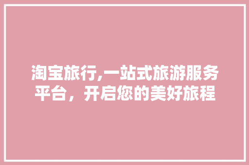 淘宝旅行,一站式旅游服务平台，开启您的美好旅程 淘宝旅行,一站式旅游服务平台，开启您的美好旅程 神马SEO