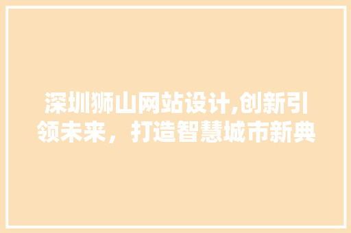 深圳狮山网站设计,创新引领未来，打造智慧城市新典范 深圳狮山网站设计,创新引领未来，打造智慧城市新典范 GoogleSEO