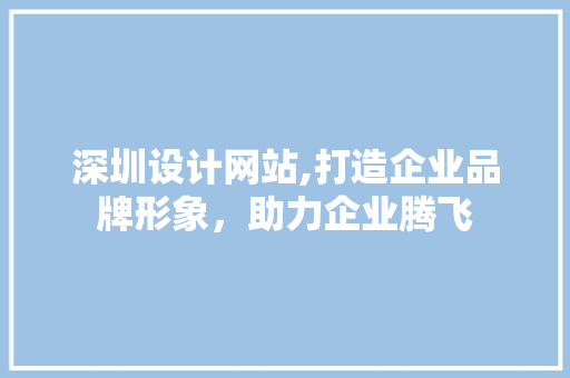 深圳设计网站,打造企业品牌形象，助力企业腾飞