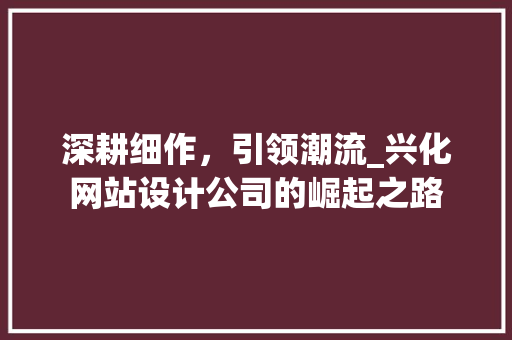 深耕细作，引领潮流_兴化网站设计公司的崛起之路 深耕细作，引领潮流_兴化网站设计公司的崛起之路 搜狗SEO