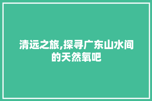 清远之旅,探寻广东山水间的天然氧吧 清远之旅,探寻广东山水间的天然氧吧 搜狗SEO