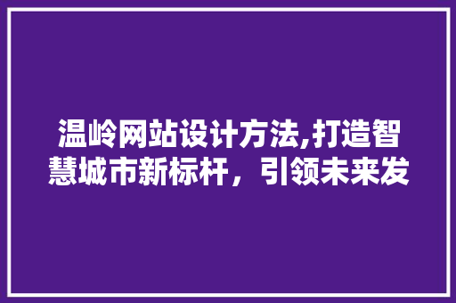 温岭网站设计方法,打造智慧城市新标杆，引领未来发展潮流