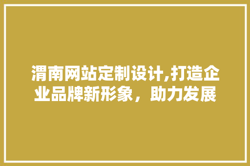 渭南网站定制设计,打造企业品牌新形象，助力发展