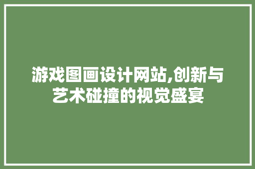 游戏图画设计网站,创新与艺术碰撞的视觉盛宴