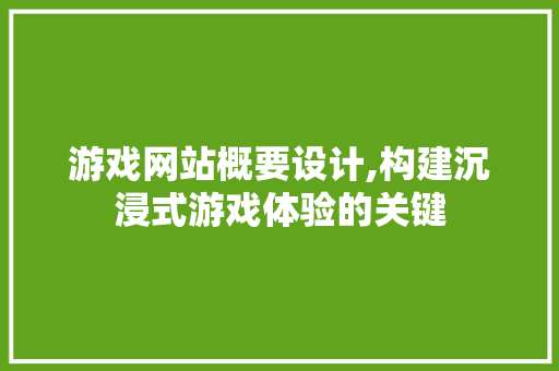 游戏网站概要设计,构建沉浸式游戏体验的关键
