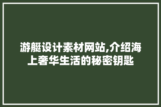 游艇设计素材网站,介绍海上奢华生活的秘密钥匙