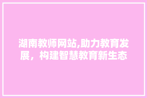 湖南教师网站,助力教育发展，构建智慧教育新生态